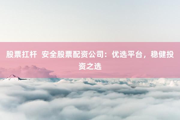 股票扛杆  安全股票配资公司：优选平台，稳健投资之选