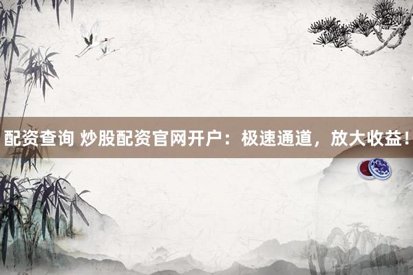 配资查询 炒股配资官网开户:极速通道,放大收益!