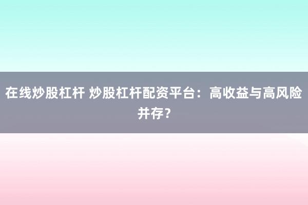 在线炒股杠杆 炒股杠杆配资平台：高收益与高风险并存？