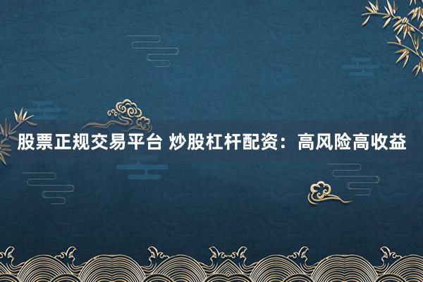 股票正规交易平台 炒股杠杆配资：高风险高收益