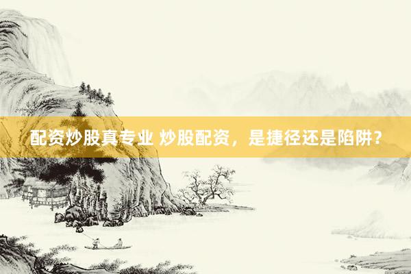 配资炒股真专业 炒股配资，是捷径还是陷阱？