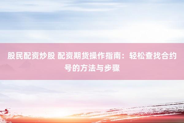 股民配资炒股 配资期货操作指南：轻松查找合约号的方法与步骤