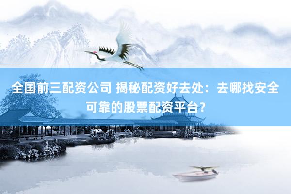 全国前三配资公司 揭秘配资好去处：去哪找安全可靠的股票配资平台？