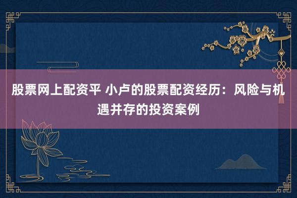 股票网上配资平 小卢的股票配资经历:风险与机遇并存的投资案例