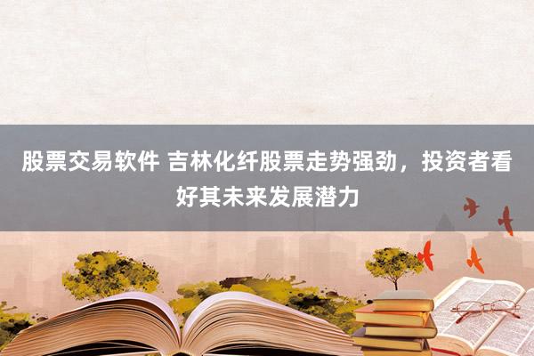 股票交易软件 吉林化纤股票走势强劲，投资者看好其未来发展潜力