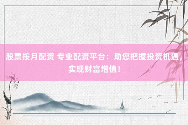 股票按月配资 专业配资平台:助您把握投资机遇,实现财富增值!