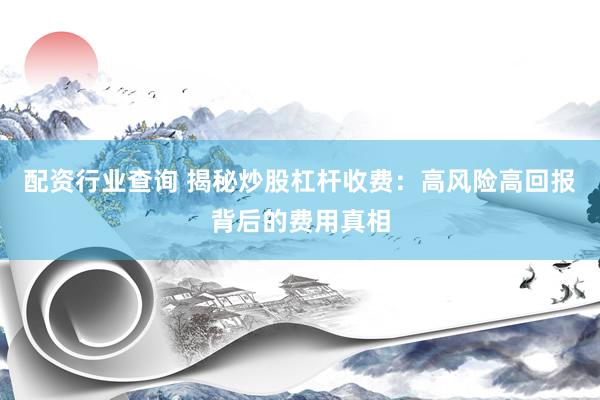 配资行业查询 揭秘炒股杠杆收费:高风险高回报背后的费用真相