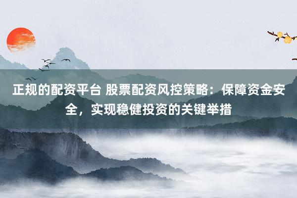 正规的配资平台 股票配资风控策略：保障资金安全，实现稳健投资的关键举措