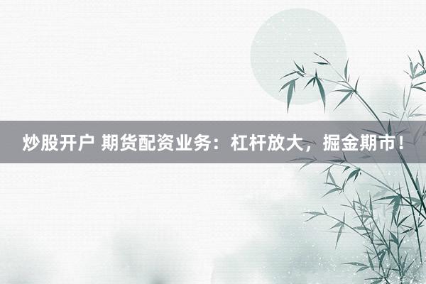 炒股开户 期货配资业务：杠杆放大，掘金期市！