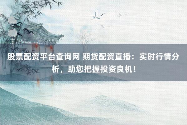 股票配资平台查询网 期货配资直播：实时行情分析，助您把握投资良机！