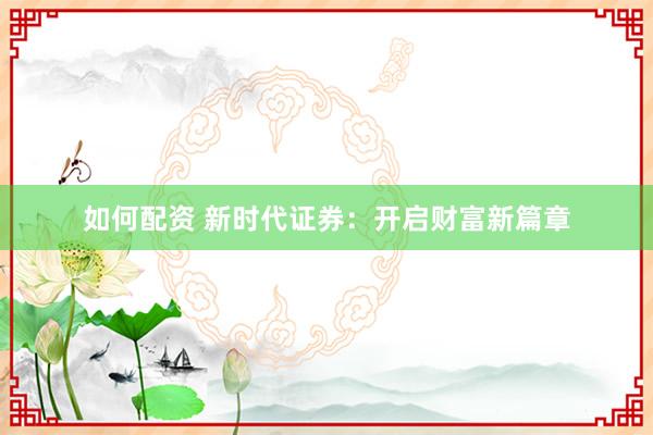 如何配资 新时代证券:开启财富新篇章
