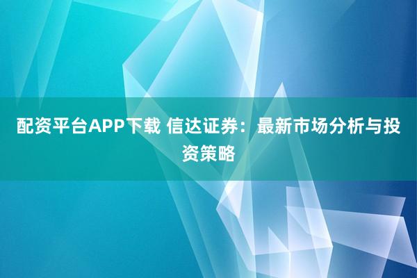 配资平台APP下载 信达证券:最新市场分析与投资策略