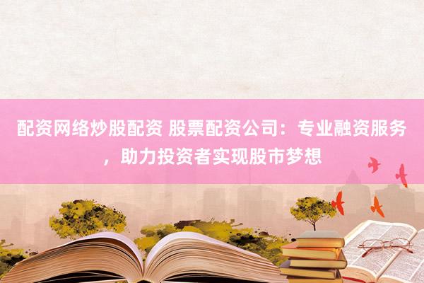 配资网络炒股配资 股票配资公司：专业融资服务，助力投资者实现股市梦想