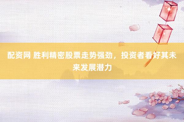 配资网 胜利精密股票走势强劲，投资者看好其未来发展潜力