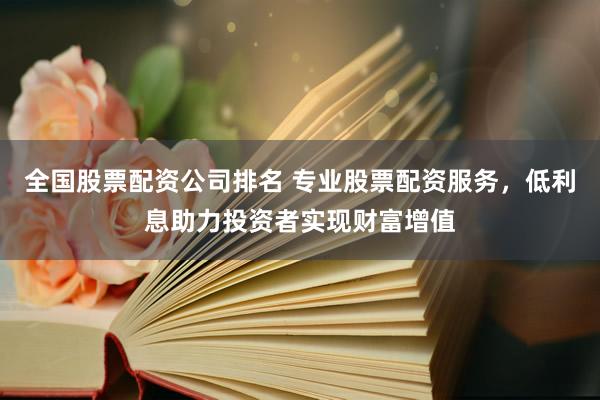 全国股票配资公司排名 专业股票配资服务，低利息助力投资者实现财富增值