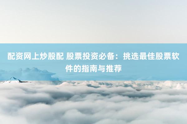 配资网上炒股配 股票投资必备:挑选最佳股票软件的指南与推荐