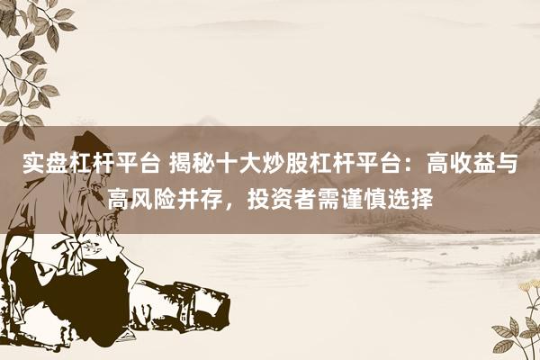 实盘杠杆平台 揭秘十大炒股杠杆平台:高收益与高风险并存,投资者需谨慎选择