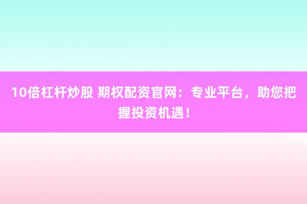 10倍杠杆炒股 期权配资官网：专业平台，助您把握投资机遇！