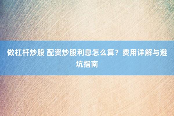 做杠杆炒股 配资炒股利息怎么算？费用详解与避坑指南