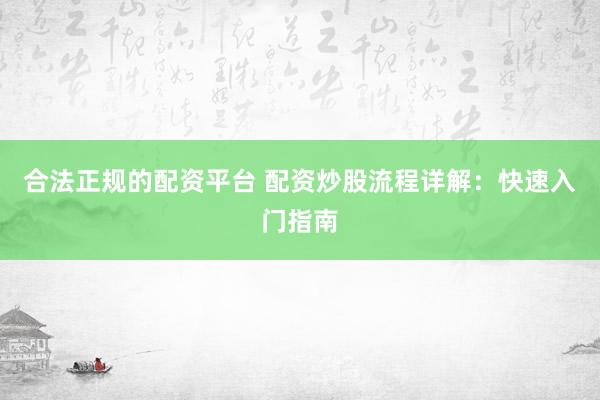 合法正规的配资平台 配资炒股流程详解：快速入门指南