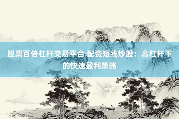 股票百倍杠杆交易平台 配资短线炒股:高杠杆下的快速盈利策略