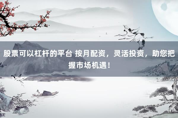 股票可以杠杆的平台 按月配资，灵活投资，助您把握市场机遇！