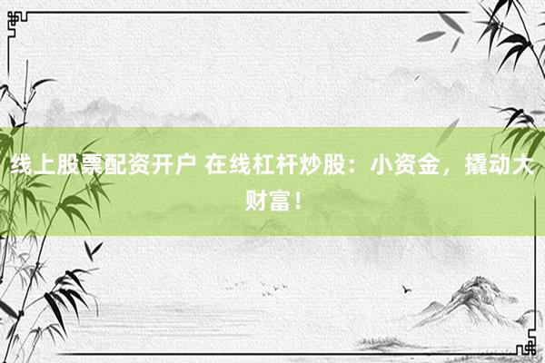 线上股票配资开户 在线杠杆炒股:小资金,撬动大财富!