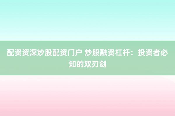 配资资深炒股配资门户 炒股融资杠杆：投资者必知的双刃剑