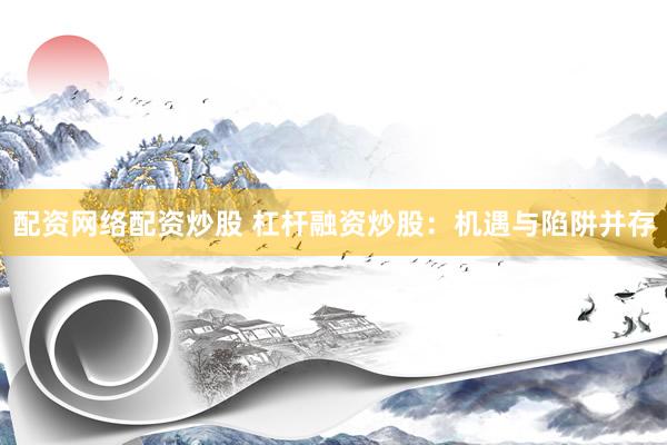 配资网络配资炒股 杠杆融资炒股：机遇与陷阱并存
