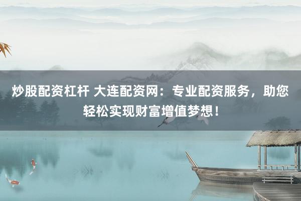 炒股配资杠杆 大连配资网:专业配资服务,助您轻松实现财富增值梦想!