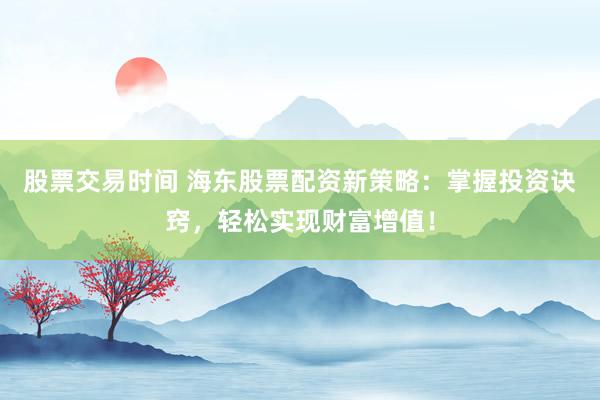 股票交易时间 海东股票配资新策略：掌握投资诀窍，轻松实现财富增值！