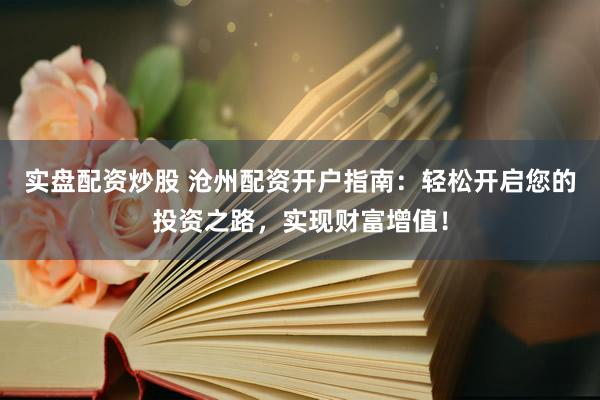 实盘配资炒股 沧州配资开户指南：轻松开启您的投资之路，实现财富增值！