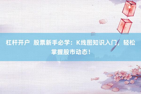 杠杆开户  股票新手必学：K线图知识入门，轻松掌握股市动态！