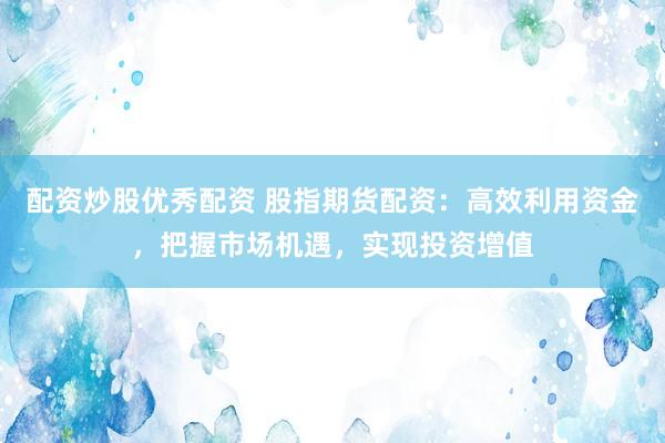 配资炒股优秀配资 股指期货配资：高效利用资金，把握市场机遇，实现投资增值