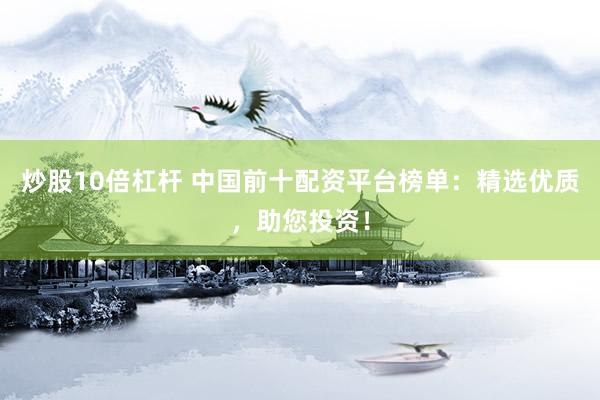 炒股10倍杠杆 中国前十配资平台榜单：精选优质，助您投资！