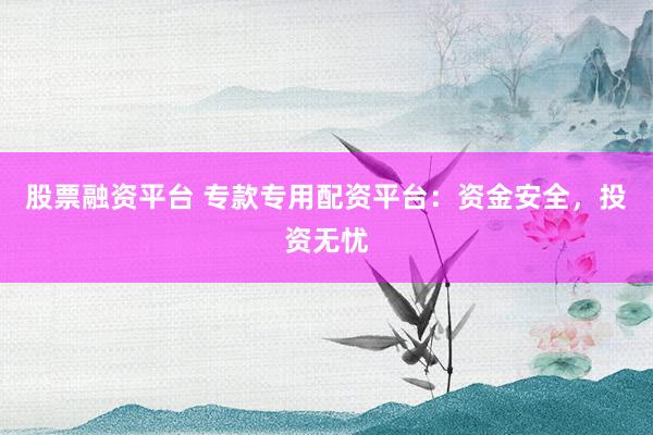 股票融资平台 专款专用配资平台:资金安全,投资无忧