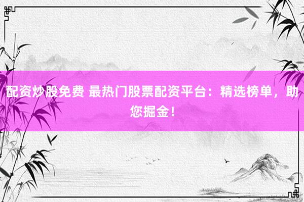 配资炒股免费 最热门股票配资平台：精选榜单，助您掘金！