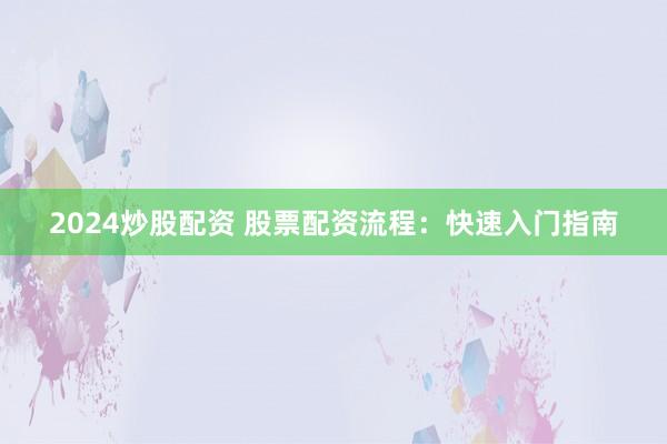 2024炒股配资 股票配资流程:快速入门指南
