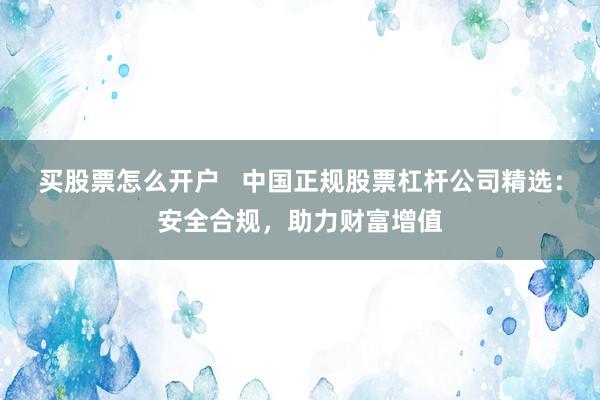 买股票怎么开户   中国正规股票杠杆公司精选：安全合规，助力财富增值