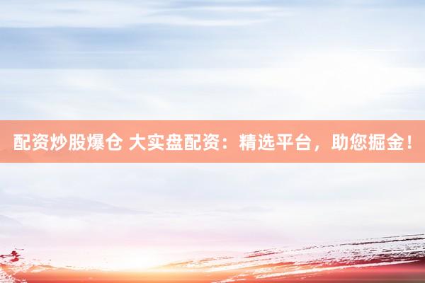 配资炒股爆仓 大实盘配资：精选平台，助您掘金！