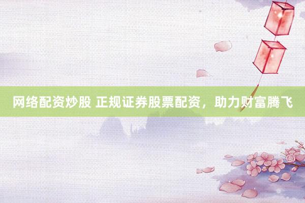 网络配资炒股 正规证券股票配资，助力财富腾飞