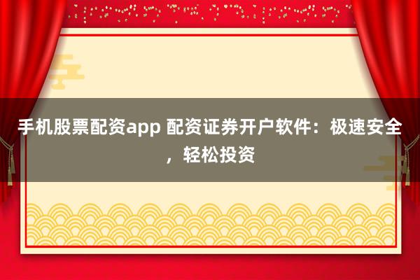 手机股票配资app 配资证券开户软件：极速安全，轻松投资