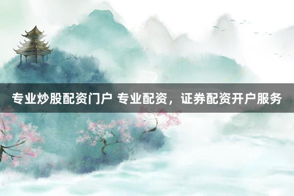 专业炒股配资门户 专业配资，证券配资开户服务