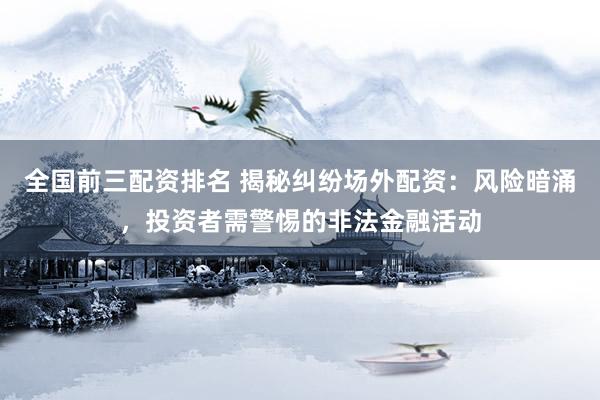 全国前三配资排名 揭秘纠纷场外配资：风险暗涌，投资者需警惕的非法金融活动