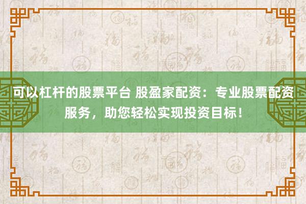 可以杠杆的股票平台 股盈家配资:专业股票配资服务,助您轻松实现投资目标!